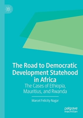 The Road to Democratic Development Statehood in Africa: The Cases of Ethiopia, Mauritius, and Rwanda by Nagar, Marcel Felicity