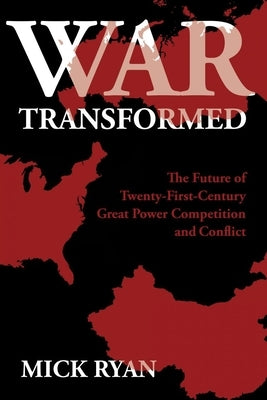 War Transformed: The Future of Twenty-First-Century Great Power Competition and Conflict by Ryan, Mick