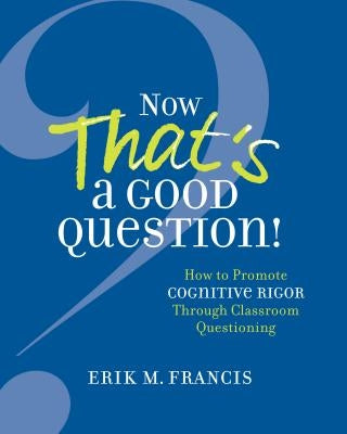 Now That's a Good Question!: How to Promote Cognitive Rigor Through Classroom Questioning by Francis, Erik M.