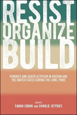 Resist, Organize, Build: Feminist and Queer Activism in Britain and the United States During the Long 1980s by Crook, Sarah