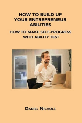 How to Build Up Your Entrepreneur Abilities: How to Make Self-Progress with Ability Test by Nichols, Daniel