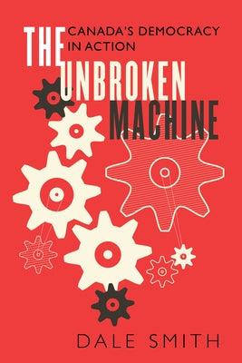 The Unbroken Machine: Canada's Democracy in Action by Smith, Dale