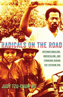 Radicals on the Road: Internationalism, Orientalism, and Feminism During the Vietnam Era by Wu, Judy Tzu-Chun