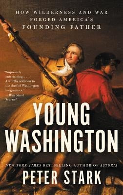 Young Washington: How Wilderness and War Forged America's Founding Father by Stark, Peter