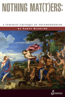 Nothing Mat(t)Ers: A Feminist Critique of Postmodernism by Brodribb, Somer