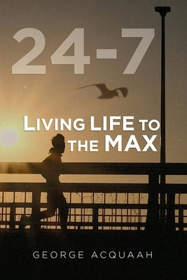 24-7: Living Life to the Max by Acquaah, George