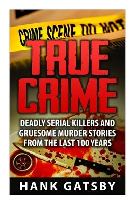 True Crime: Deadly Serial Killers And Gruesome Murders Stories From the Last 100 Years by Gatsby, Hank