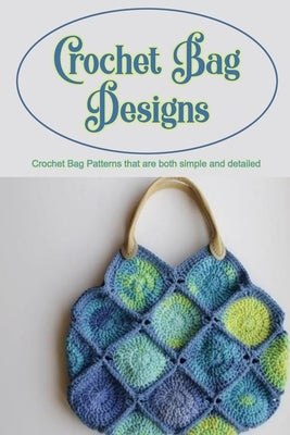 Crochet Bag Designs: Crochet Bag Patterns that are both simple and detailed: Crochet Bag Patterns. by Yahle, William