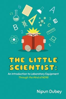 The Little Scientist: An Introduction to Laboratory Equipment: Through the Mind of ND98 by Dubey, Nipun