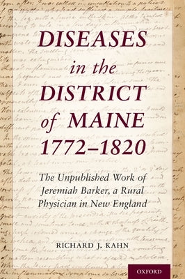 Diseases in the District of Maine 1772 - 1820: The Unpublished Work of Jeremiah Barker, a Rural Physician in New England by Kahn, Richard J.