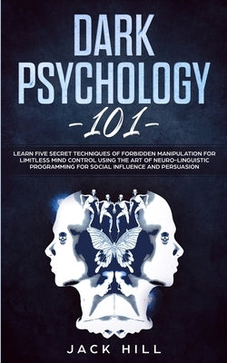 Dark Psychology 101: Learn Five Secret Techniques of Forbidden Manipulation for Limitless Mind Control Using the Art of Neuro-linguistic Pr by Hill, Jack