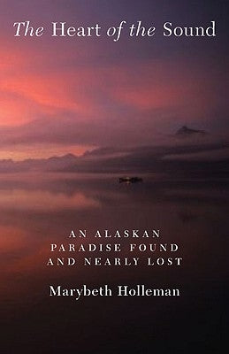 The Heart of the Sound: An Alaskan Paradise Found and Nearly Lost by Holleman, Marybeth