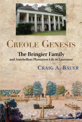 Creole Genesis: The Bringier Family and Antebellum Plantation Life in Louisiana by Bauer, Craig A.