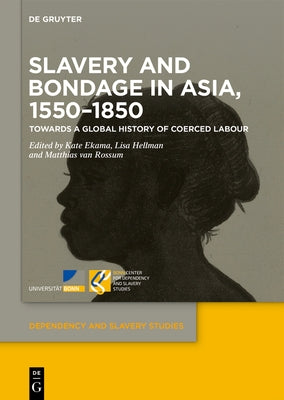 Slavery and Bondage in Asia, 1550-1850: Towards a Global History of Coerced Labour by Ekama, Kate