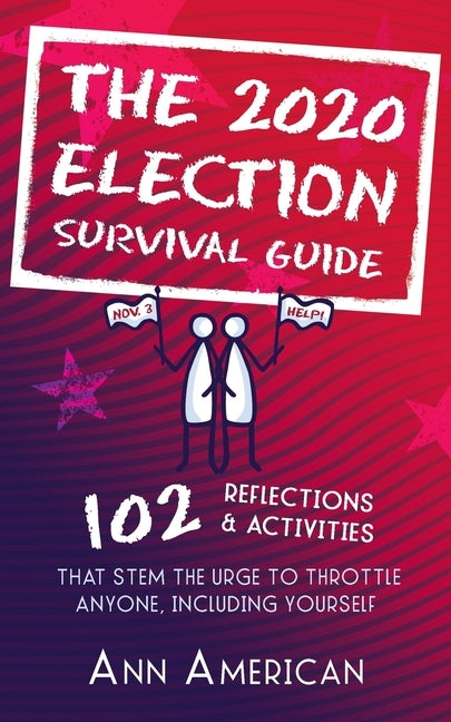 The 2020 Election Survival Guide: 102 Reflections & Activities That Stem The Urge to Throttle Anyone Including Yourself by American, Ann