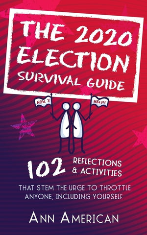 The 2020 Election Survival Guide: 102 Reflections & Activities That Stem The Urge to Throttle Anyone Including Yourself by American, Ann
