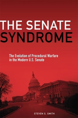 The Senate Syndrome: The Evolution of Procedural Warfare in the Modern U.S. Senatevolume 12 by Smith, Steven S.