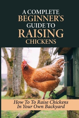 A Complete Beginner's Guide To Raising Chickens: How To To Raise Chickens In Your Own Backyard: How To Level Up Your Game In Chicken Raising by Frechette, Barry