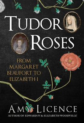 Tudor Roses: From Margaret Beaufort to Elizabeth I by Licence, Amy