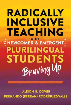 Radically Inclusive Teaching with Newcomer and Emergent Plurilingual Students: Braving Up by Dover, Alison G.