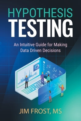 Hypothesis Testing: An Intuitive Guide for Making Data Driven Decisions by Frost, Jim