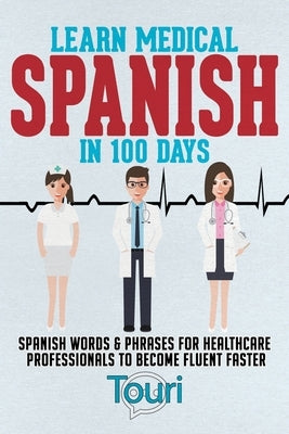 Learn Medical Spanish in 100 Days: Spanish Words & Phrases for Healthcare Professionals to Become Fluent Faster by Language Learning, Touri