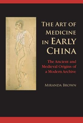 The Art of Medicine in Early China: The Ancient and Medieval Origins of a Modern Archive by Brown, Miranda