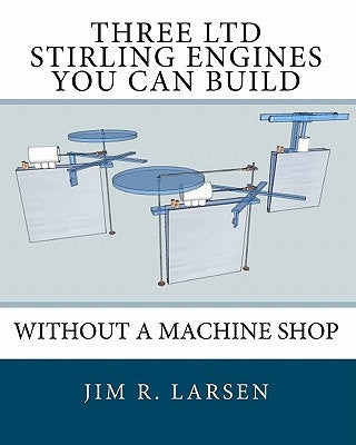 Three Ltd Stirling Engines You Can Build Without a Machine Shop: An Illustrated Guide by Larsen, Jim R.