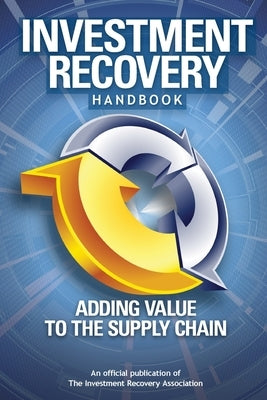 Investment Recovery Handbook: Adding Value to the Supply Chain by Association, Investment Recovery