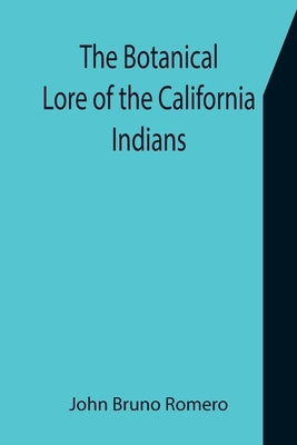 The Botanical Lore of the California Indians with Side Lights on Historical Incidents in California by Bruno Romero, John