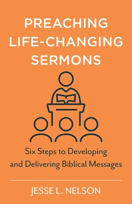 Preaching Life-Changing Sermons: Six Steps to Developing and Delivering Biblical Messages by Nelson, Jesse