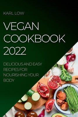 Vegan Cookbook 2022: Delicious and Easy Recipes for Nourishing Your Body by Low, Karl