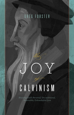 The Joy of Calvinism: Knowing God's Personal, Unconditional, Irresistible, Unbreakable Love by Forster, Greg