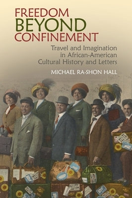 Freedom Beyond Confinement: Travel and Imagination in African-American Cultural History and Letters by Hall, Michael Ra-Shon
