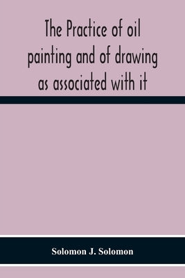 The Practice Of Oil Painting And Of Drawing As Associated With It by J. Solomon, Solomon