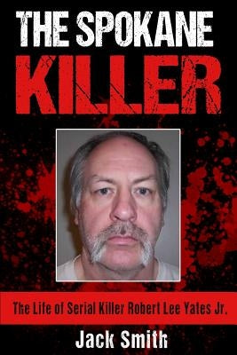 The Spokane Killer: The Life of Serial Killer Robert Lee Yates Jr. by Smith, Jack