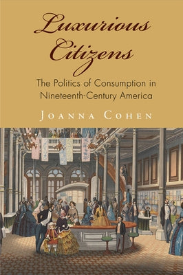 Luxurious Citizens: The Politics of Consumption in Nineteenth-Century America by Cohen, Joanna