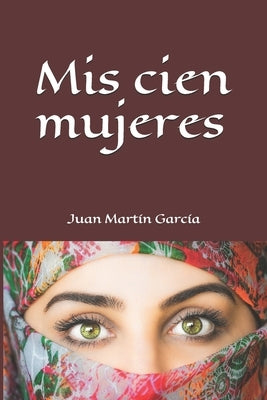 Mis cien mujeres: Una historia llena de amor, dulzura, sexo y violencia, cariño y crueldad sin límites durante cien generaciones. by Martin Garcia, Juan