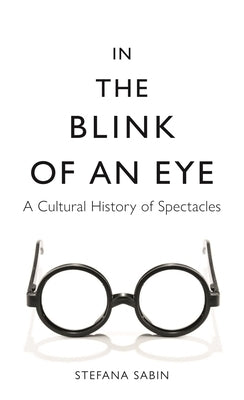 In the Blink of an Eye: A Cultural History of Spectacles by Sabin, Stefana