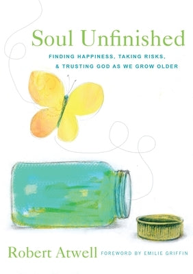 Soul Unfinished: Finding Happiness, Taking Risks, and Trusting God as We Grow Older by Atwell, Robert