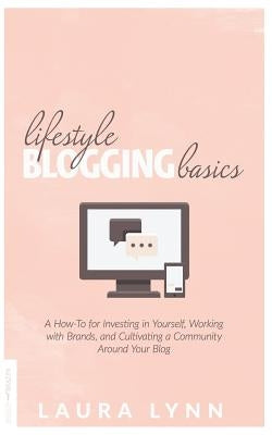 Lifestyle Blogging Basics: A How-To for Investing in Yourself, Working With Brands, and Cultivating a Community Around Your Blog by Lynn, Laura