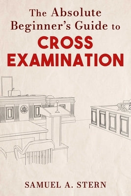 The Absolute Beginner's Guide to Cross-Examination by Stern, Samuel A.