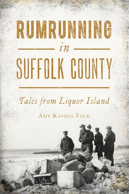 Rumrunning in Suffolk County: Tales from Liquor Island by Folk, Amy Kasuga