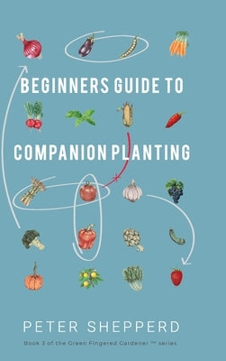 Beginners Guide to Companion Planting: Gardening Methods using Plant Partners to Grow Organic Vegetables by Shepperd, Peter