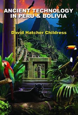 Ancient Technology in Peru & Bolivia by Childress, David Hatcher