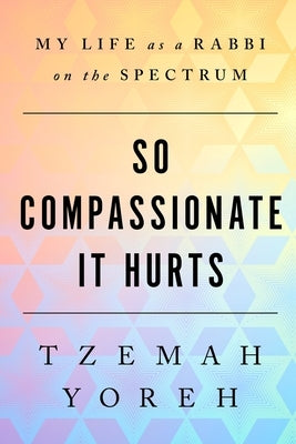 So Compassionate it Hurts: My Life as a Rabbi on the Spectrum by Yoreh, Tzemah