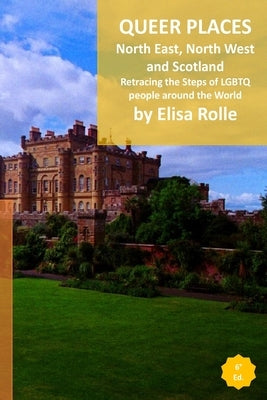 Queer Places: North East and North West England, Scotland, and Northen Ireland: Retracing the steps of LGBTQ people around the world by Rolle, Elisa