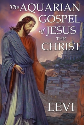 The Aquarian Gospel of Jesus the Christ by Levi: New Edition, single column formatting, larger and easier to read fonts, cream paper by Dowling, Levi H.