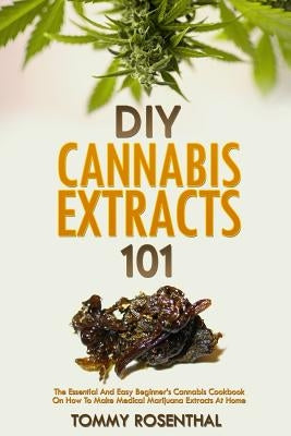 DIY Cannabis Extracts 101: The Essential Beginner's Guide To CBD and Hemp Oil to Improve Health, Reduce Pain and Anxiety, and Cure Illnesses by Rosenthal, Tommy