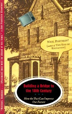 Building a Bridge to the 18th Century: How the Past Can Improve Our Future by Postman, Neil